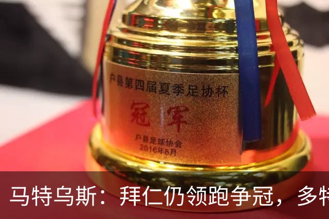 马特乌斯：拜仁仍领跑争冠，多特蒙德陷危机